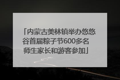 内蒙古美林镇举办悠悠谷首届粽子节600多名师生家长和游客参加