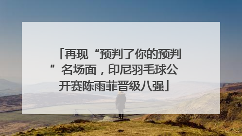 再现“预判了你的预判”名场面，印尼羽毛球公开赛陈雨菲晋级八强