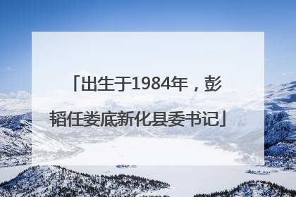 出生于1984年，彭韬任娄底新化县委书记