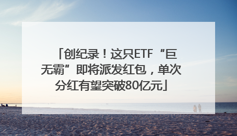 创纪录！这只ETF“巨无霸”即将派发红包，单次分红有望突破80亿元