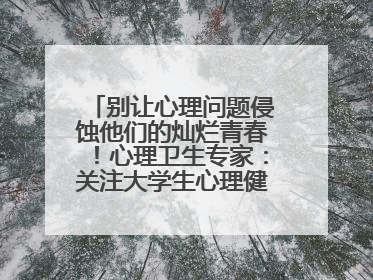 别让心理问题侵蚀他们的灿烂青春！心理卫生专家：关注大学生心理健康，共筑青春心灵防线