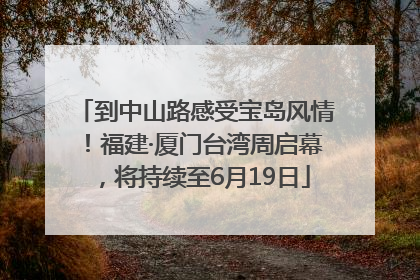 到中山路感受宝岛风情！福建·厦门台湾周启幕，将持续至6月19日