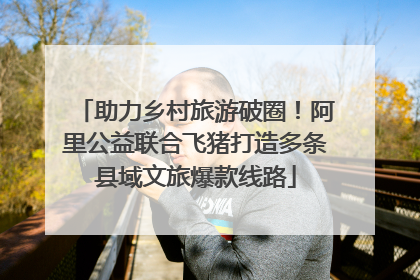 助力乡村旅游破圈！阿里公益联合飞猪打造多条县域文旅爆款线路