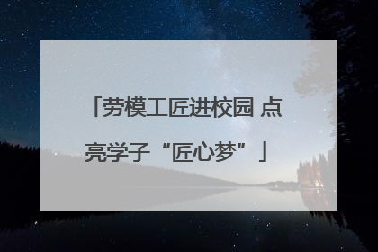 劳模工匠进校园 点亮学子“匠心梦”
