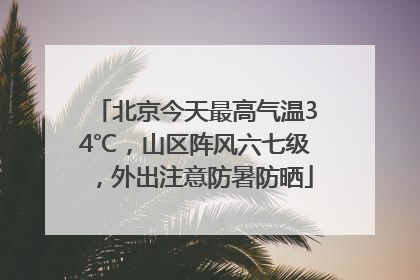 北京今天最高气温34℃，山区阵风六七级，外出注意防暑防晒