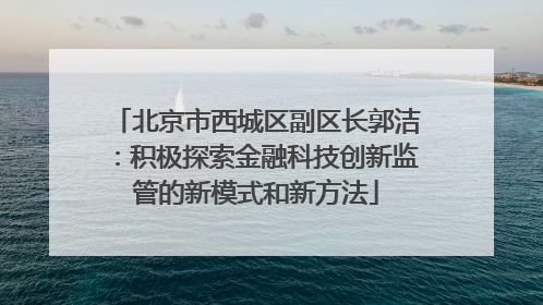 北京市西城区副区长郭洁：积极探索金融科技创新监管的新模式和新方法