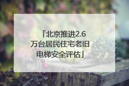 北京推进2.6万台居民住宅老旧电梯安全评估