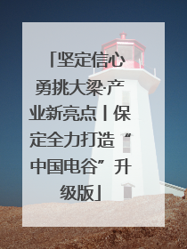 坚定信心 勇挑大梁·产业新亮点丨保定全力打造“中国电谷”升级版