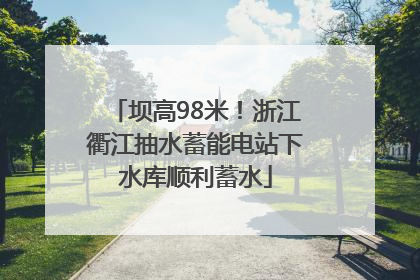 坝高98米！浙江衢江抽水蓄能电站下水库顺利蓄水