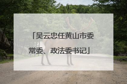吴云忠任黄山市委常委、政法委书记