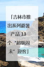 吉林市推出系列避暑产品 13个“超级周末”迎客