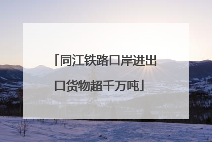 同江铁路口岸进出口货物超千万吨