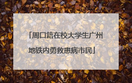 周口籍在校大学生广州地铁内勇救患病市民