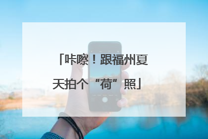 咔嚓！跟福州夏天拍个“荷”照