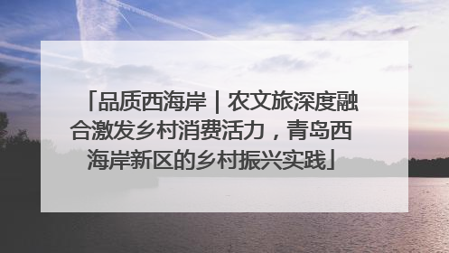 品质西海岸｜农文旅深度融合激发乡村消费活力，青岛西海岸新区的乡村振兴实践