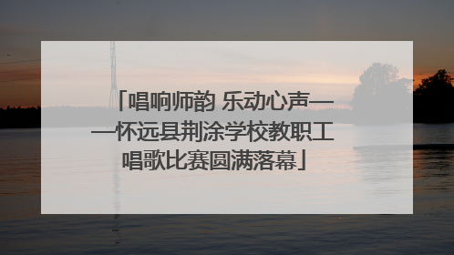 唱响师韵 乐动心声——怀远县荆涂学校教职工唱歌比赛圆满落幕