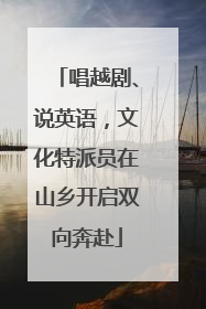 唱越剧、说英语，文化特派员在山乡开启双向奔赴