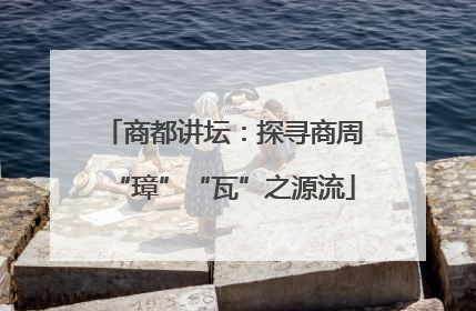 商都讲坛：探寻商周“璋”“瓦”之源流