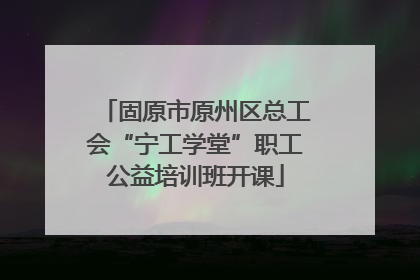 固原市原州区总工会“宁工学堂”职工公益培训班开课