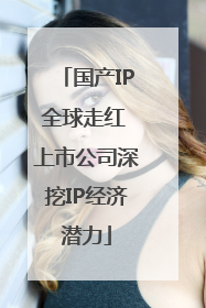 国产IP全球走红 上市公司深挖IP经济潜力