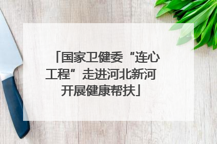 国家卫健委“连心工程”走进河北新河开展健康帮扶
