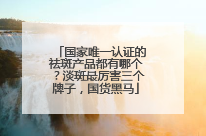 国家唯一认证的祛斑产品都有哪个？淡斑最厉害三个牌子，国货黑马