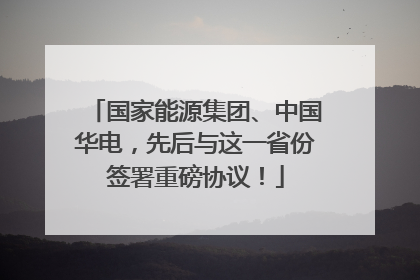 国家能源集团、中国华电，先后与这一省份签署重磅协议！