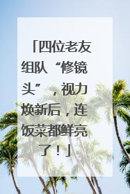 四位老友组队“修镜头”，视力焕新后，连饭菜都鲜亮了！