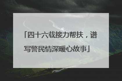四十六载接力帮扶，谱写警民情深暖心故事