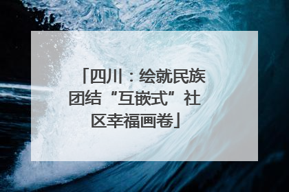 四川：绘就民族团结“互嵌式”社区幸福画卷