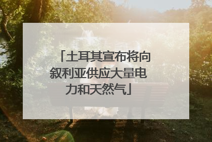 土耳其宣布将向叙利亚供应大量电力和天然气