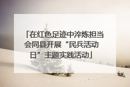 在红色足迹中淬炼担当 会同县开展“民兵活动日”主题实践活动