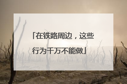 在铁路周边，这些行为千万不能做