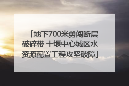 地下700米勇闯断层破碎带 十堰中心城区水资源配置工程攻坚破障
