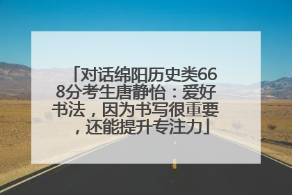对话绵阳历史类668分考生唐静怡：爱好书法，因为书写很重要，还能提升专注力