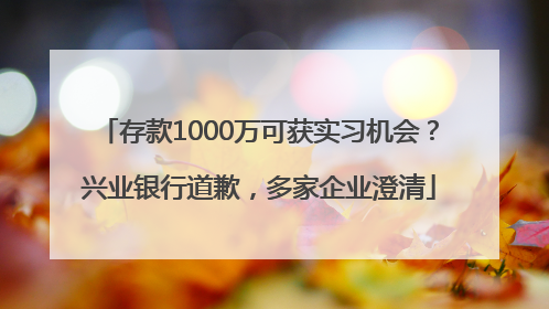 存款1000万可获实习机会？兴业银行道歉，多家企业澄清