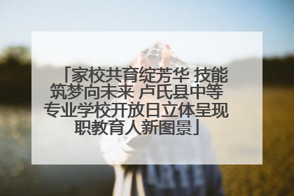 家校共育绽芳华 技能筑梦向未来 卢氏县中等专业学校开放日立体呈现职教育人新图景