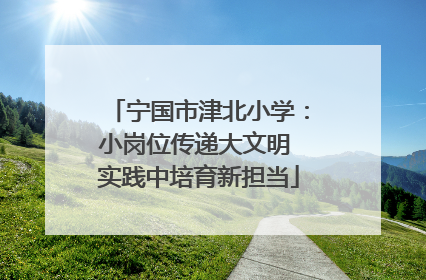 宁国市津北小学：小岗位传递大文明 实践中培育新担当