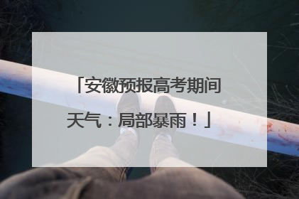 安徽预报高考期间天气：局部暴雨！