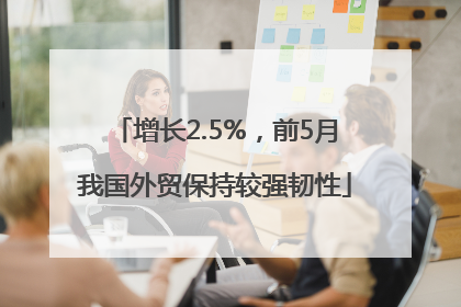 增长2.5%，前5月我国外贸保持较强韧性