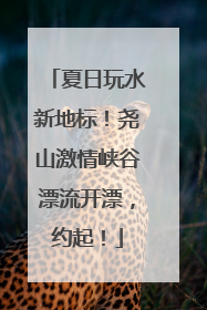 夏日玩水新地标！尧山激情峡谷漂流开漂，约起！