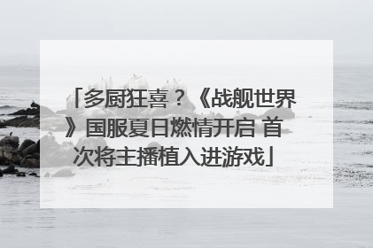 多厨狂喜？《战舰世界》国服夏日燃情开启 首次将主播植入进游戏