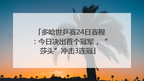 多哈世乒赛24日赛程：今日决出首个冠军，“莎头”冲击3连冠