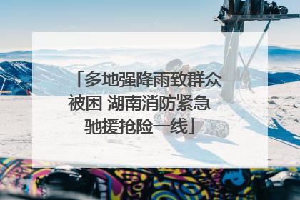 多地强降雨致群众被困 湖南消防紧急驰援抢险一线