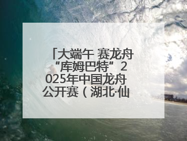 大端午 赛龙舟 “库姆巴特”2025年中国龙舟公开赛（湖北·仙桃站）开幕