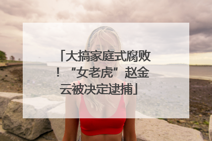 大搞家庭式腐败！“女老虎”赵金云被决定逮捕