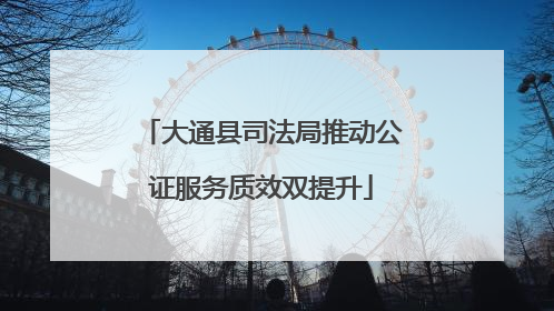 大通县司法局推动公证服务质效双提升