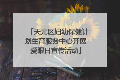 天元区妇幼保健计划生育服务中心开展爱眼日宣传活动