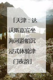 天津：达沃斯嘉宾坐海河游船沉浸式体验津门夜韵