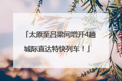 太原至吕梁间增开4趟城际直达特快列车！